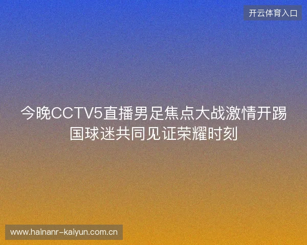 今晚CCTV5直播男足焦点大战激情开踢国球迷共同见证荣耀时刻
