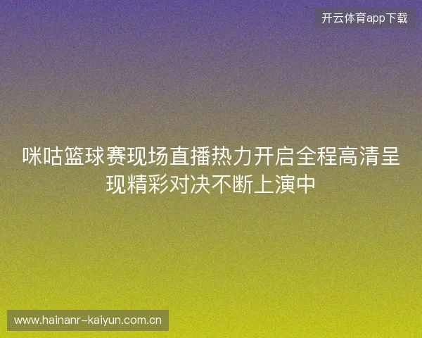 咪咕篮球赛现场直播热力开启全程高清呈现精彩对决不断上演中