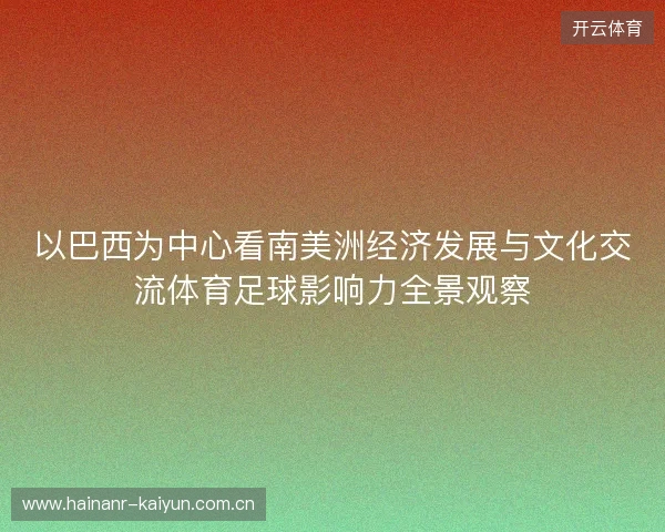 以巴西为中心看南美洲经济发展与文化交流体育足球影响力全景观察