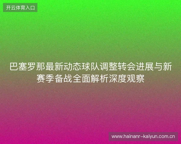 巴塞罗那最新动态球队调整转会进展与新赛季备战全面解析深度观察