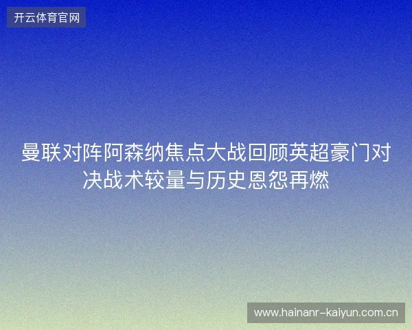 曼联对阵阿森纳焦点大战回顾英超豪门对决战术较量与历史恩怨再燃