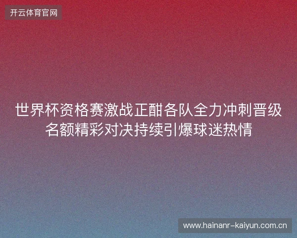 世界杯资格赛激战正酣各队全力冲刺晋级名额精彩对决持续引爆球迷热情