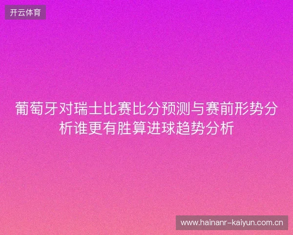 葡萄牙对瑞士比赛比分预测与赛前形势分析谁更有胜算进球趋势分析