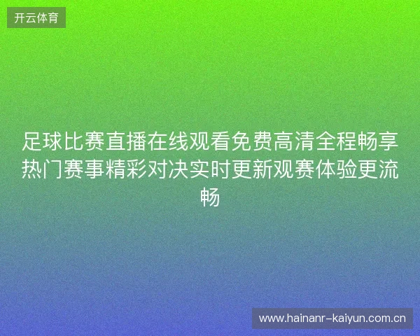 足球比赛直播在线观看免费高清全程畅享热门赛事精彩对决实时更新观赛体验更流畅 足球比赛直播在线观看免费高清全程畅享热门赛事精彩对决实时更新观赛体验更流畅