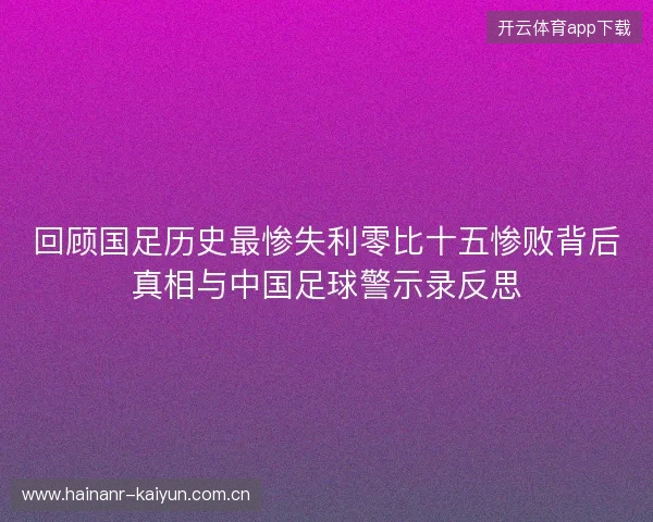 回顾国足历史最惨失利零比十五惨败背后真相与中国足球警示录反思 回顾国足历史最惨失利零比十五惨败背后真相与中国足球警示录反思