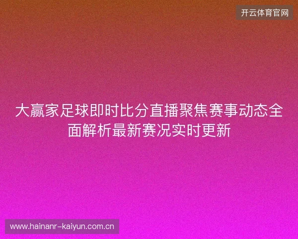 大赢家足球即时比分直播聚焦赛事动态全面解析最新赛况实时更新 大赢家足球即时比分直播聚焦赛事动态全面解析最新赛况实时更新