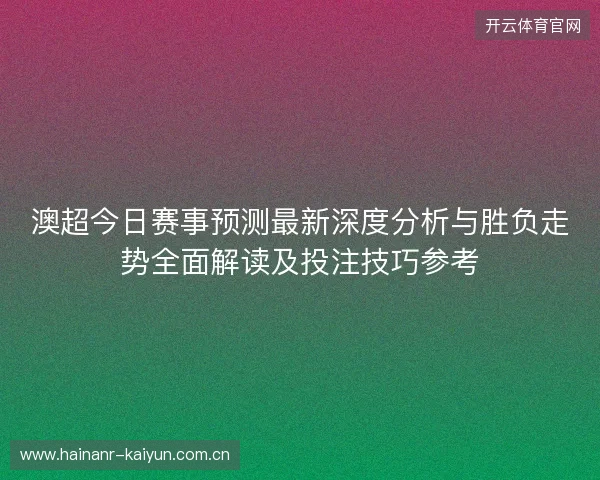 澳超今日赛事预测最新深度分析与胜负走势全面解读及投注技巧参考 澳超今日赛事预测最新深度分析与胜负走势全面解读及投注技巧参考