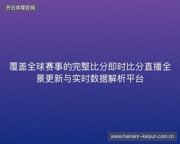 覆盖全球赛事的完整比分即时比分直播全景更新与实时数据解析平台