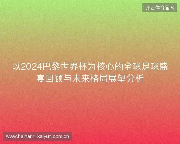 以2024巴黎世界杯为核心的全球足球盛宴回顾与未来格局展望分析