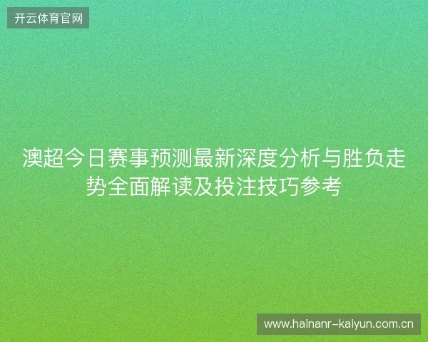 澳超今日赛事预测最新深度分析与胜负走势全面解读及投注技巧参考 澳超今日赛事预测最新深度分析与胜负走势全面解读及投注技巧参考