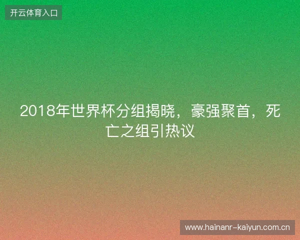 2018年世界杯分组揭晓，豪强聚首，死亡之组引热议