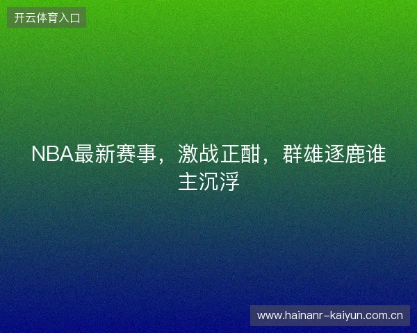 NBA最新赛事，激战正酣，群雄逐鹿谁主沉浮
