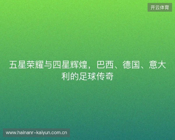 五星荣耀与四星辉煌，巴西、德国、意大利的足球传奇