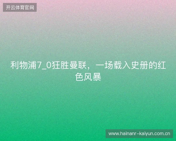 利物浦7_0狂胜曼联,一场载入史册的红色风暴 利物浦7_0狂胜曼联,一场载入史册的红色风暴