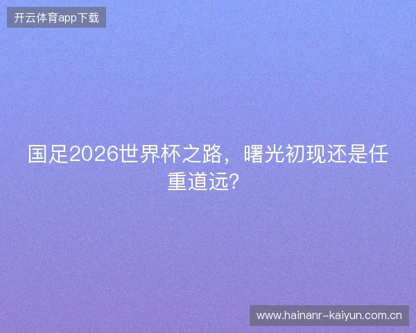 国足2026世界杯之路，曙光初现还是任重道远？